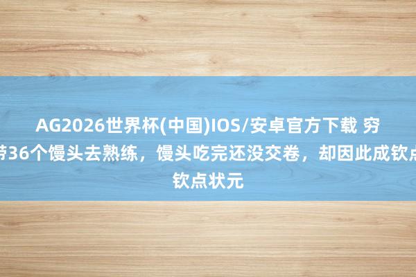 AG2026世界杯(中国)IOS/安卓官方下载 穷书生带36个馒头去熟练，馒头吃完还没交卷，却因此成钦点状元