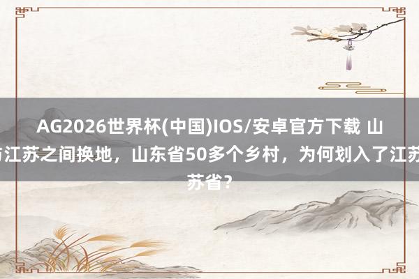 AG2026世界杯(中国)IOS/安卓官方下载 山东与江苏之间换地，山东省50多个乡村，为何划入了江苏省？