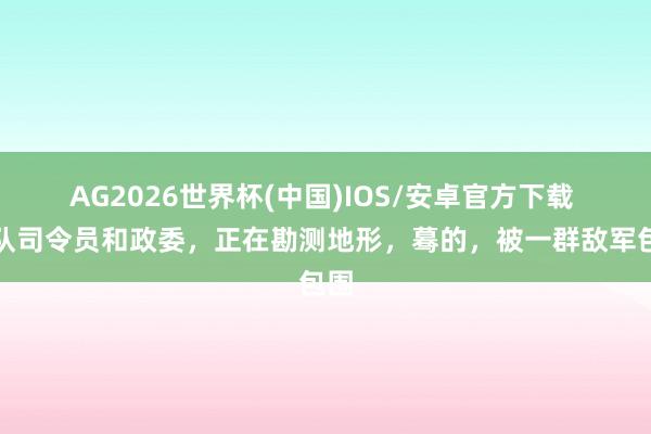 AG2026世界杯(中国)IOS/安卓官方下载 纵队司令员和政委，正在勘测地形，蓦的，被一群敌军包围