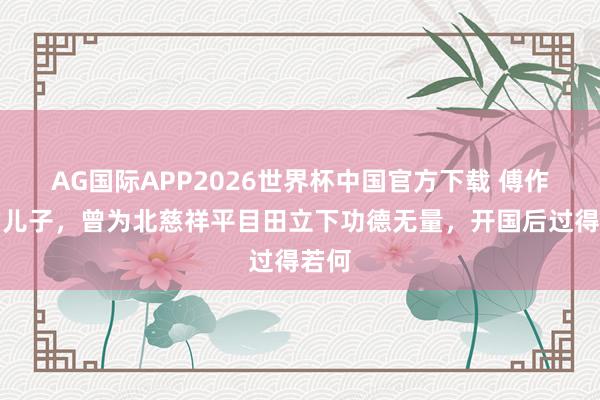 AG国际APP2026世界杯中国官方下载 傅作义的儿子，曾为北慈祥平目田立下功德无量，开国后过得若何