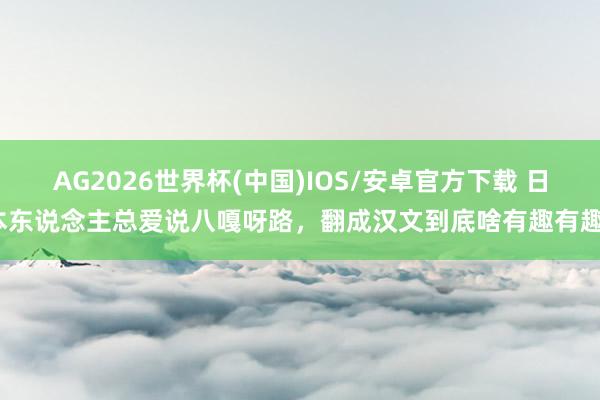 AG2026世界杯(中国)IOS/安卓官方下载 日本东说念主总爱说八嘎呀路，翻成汉文到底啥有趣有趣？