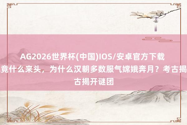 AG2026世界杯(中国)IOS/安卓官方下载 嫦娥究竟什么来头，为什么汉朝多数服气嫦娥奔月？考古揭开谜团