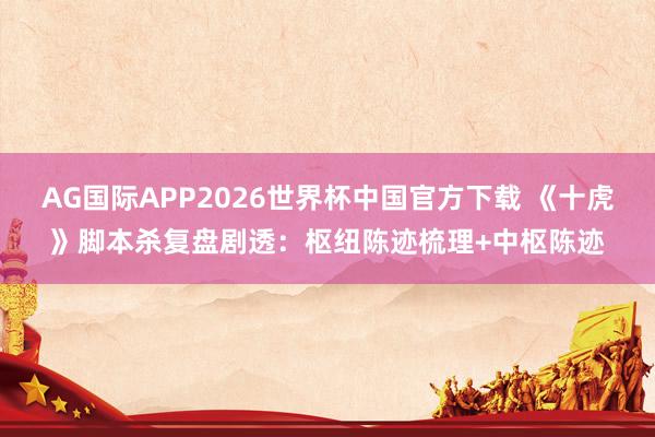 AG国际APP2026世界杯中国官方下载 《十虎》脚本杀复盘剧透：枢纽陈迹梳理+中枢陈迹