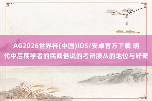 AG2026世界杯(中国)IOS/安卓官方下载 明代中后期学者的民间俗说的考辨服从的地位与好奇