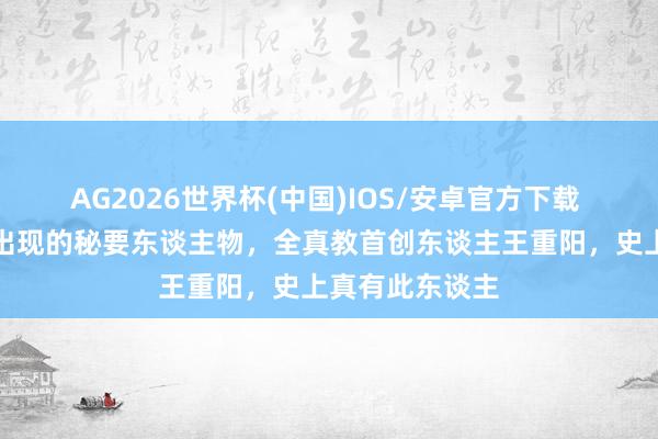 AG2026世界杯(中国)IOS/安卓官方下载 射雕，神雕都出现的秘要东谈主物，全真教首创东谈主王重阳，史上真有此东谈主