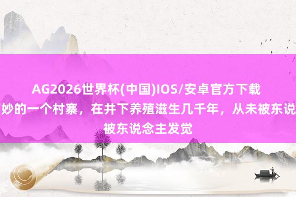 AG2026世界杯(中国)IOS/安卓官方下载 我国最巧妙的一个村寨，在井下养殖滋生几千年，从未被东说念主发觉