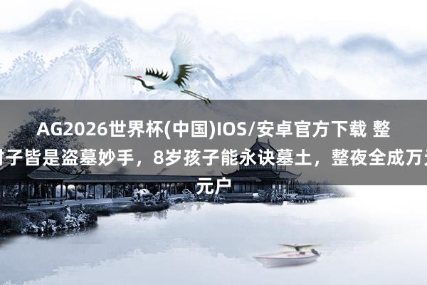 AG2026世界杯(中国)IOS/安卓官方下载 整条村子皆是盗墓妙手，8岁孩子能永诀墓土，整夜全成万元户