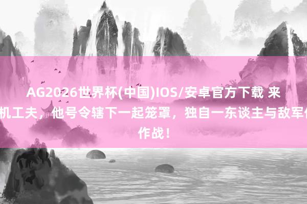 AG2026世界杯(中国)IOS/安卓官方下载 来回危机工夫，他号令辖下一起笼罩，独自一东谈主与敌军作战！