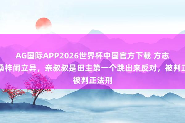 AG国际APP2026世界杯中国官方下载 方志敏回桑梓闹立异，亲叔叔是田主第一个跳出来反对，被判正法刑