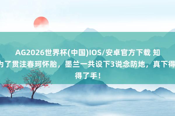 AG2026世界杯(中国)IOS/安卓官方下载 知否：为了贯注春珂怀胎，墨兰一共设下3说念防地，真下得了手！