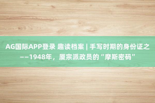 AG国际APP登录 趣读档案 | 手写时期的身份证之——1948年，厦宗派政员的“摩斯密码”