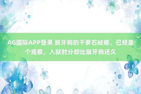AG国际APP登录 崩牙驹的干爹石岐嘟，已经是个观察，入狱时分却比崩牙驹还久