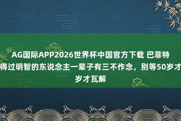 AG国际APP2026世界杯中国官方下载 巴菲特:信得过明智的东说念主一辈子有三不作念,别等50岁才瓦解