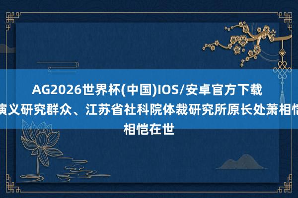 AG2026世界杯(中国)IOS/安卓官方下载 明清演义研究群众、江苏省社科院体裁研究所原长处萧相恺在世