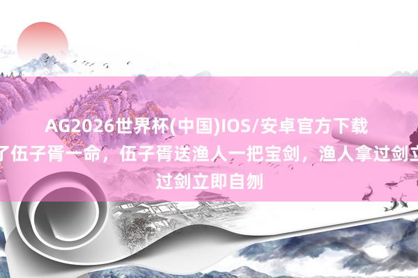 AG2026世界杯(中国)IOS/安卓官方下载 渔人救了伍子胥一命，伍子胥送渔人一把宝剑，渔人拿过剑立即自刎