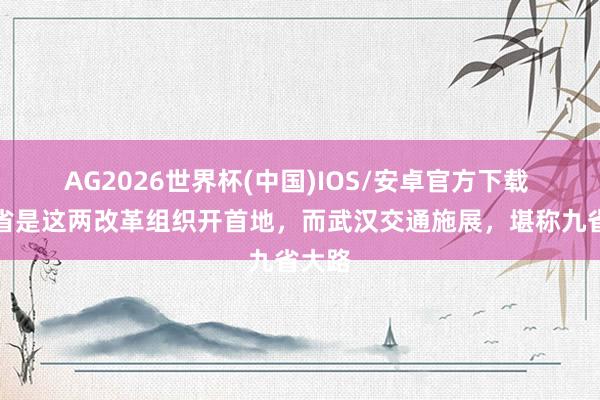 AG2026世界杯(中国)IOS/安卓官方下载 湖北省是这两改革组织开首地，而武汉交通施展，堪称九省大路