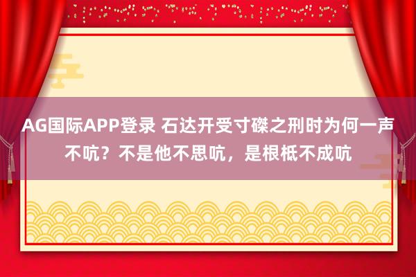 AG国际APP登录 石达开受寸磔之刑时为何一声不吭?不是他不思吭,是根柢不成吭