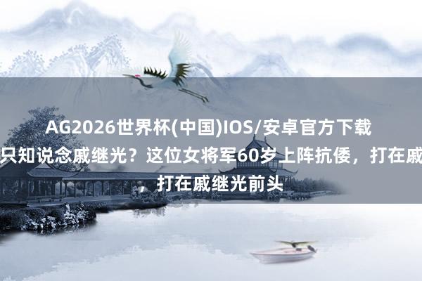 AG2026世界杯(中国)IOS/安卓官方下载 抗倭好汉只知说念戚继光？这位女将军60岁上阵抗倭，打在戚继光前头