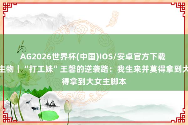 AG2026世界杯(中国)IOS/安卓官方下载 期间东谈主物｜“打工妹”王馨的逆袭路：我生来并莫得拿到大女主脚本