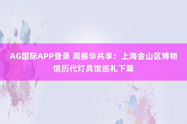 AG国际APP登录 周振华共享：上海金山区博物馆历代灯具馆巡礼下篇