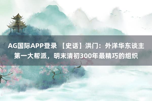 AG国际APP登录 【史话】洪门：外洋华东谈主第一大帮派，明末清初300年最精巧的组织