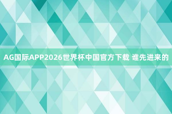 AG国际APP2026世界杯中国官方下载 谁先进来的