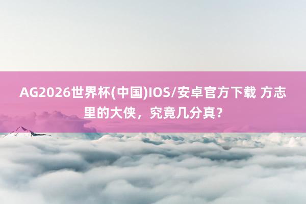 AG2026世界杯(中国)IOS/安卓官方下载 方志里的大侠，究竟几分真？