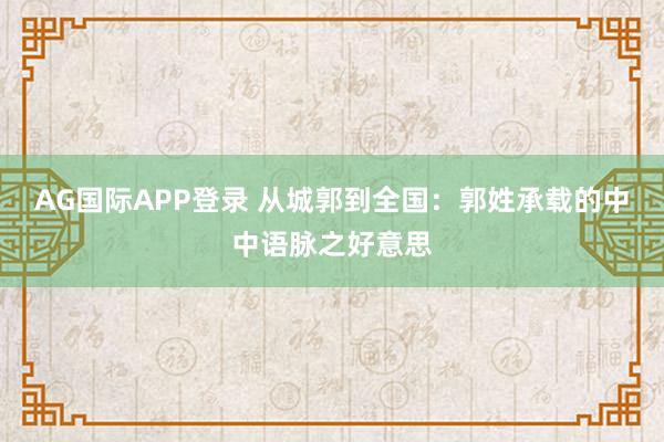 AG国际APP登录 从城郭到全国：郭姓承载的中中语脉之好意思
