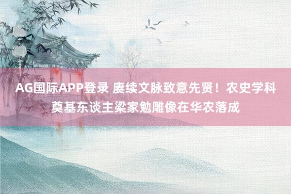 AG国际APP登录 赓续文脉致意先贤！农史学科奠基东谈主梁家勉雕像在华农落成