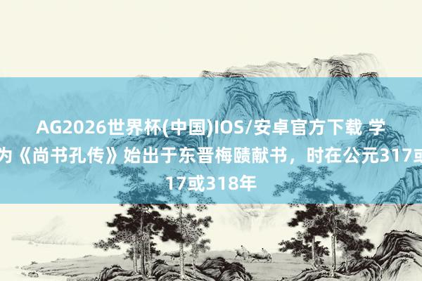 AG2026世界杯(中国)IOS/安卓官方下载 学者多以为《尚书孔传》始出于东晋梅赜献书，时在公元317或318年