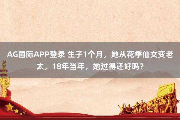 AG国际APP登录 生子1个月，她从花季仙女变老太，18年当年，她过得还好吗？