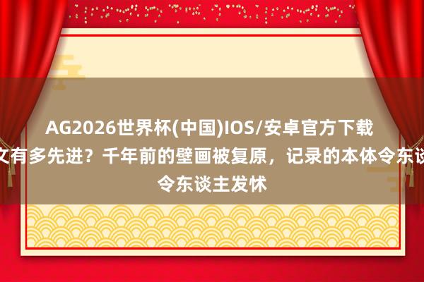AG2026世界杯(中国)IOS/安卓官方下载 玛雅斯文有多先进？千年前的壁画被复原，记录的本体令东谈主发怵