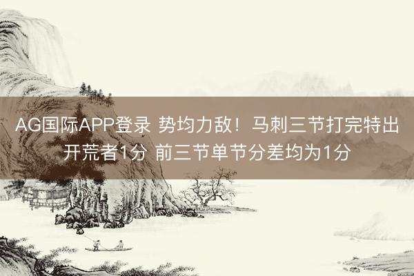 AG国际APP登录 势均力敌！马刺三节打完特出开荒者1分 前三节单节分差均为1分