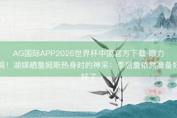AG国际APP2026世界杯中国官方下载 眼力刚毅！湖媒晒詹姆斯热身时的神采：季后詹依然准备好了