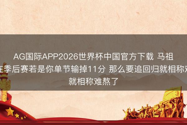 AG国际APP2026世界杯中国官方下载 马祖拉：在季后赛若是你单节输掉11分 那么要追回归就相称难熬了