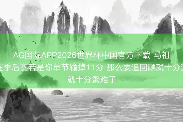 AG国际APP2026世界杯中国官方下载 马祖拉：在季后赛若是你单节输掉11分 那么要追回顾就十分繁难了