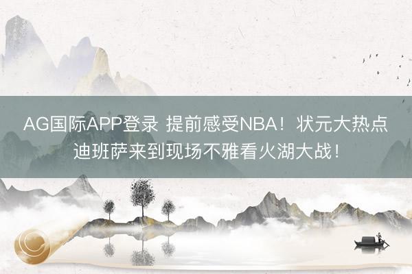 AG国际APP登录 提前感受NBA！状元大热点迪班萨来到现场不雅看火湖大战！