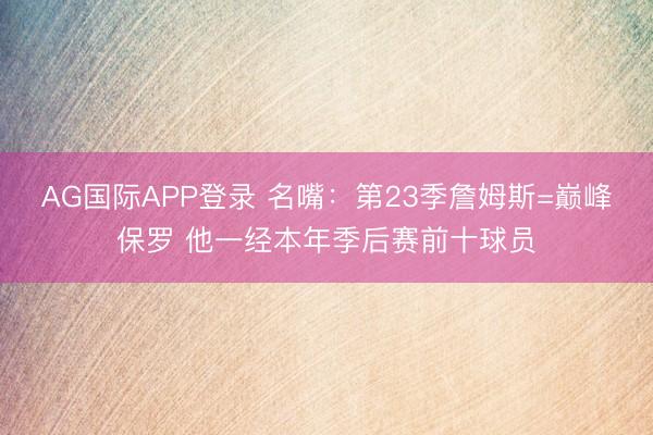 AG国际APP登录 名嘴：第23季詹姆斯=巅峰保罗 他一经本年季后赛前十球员