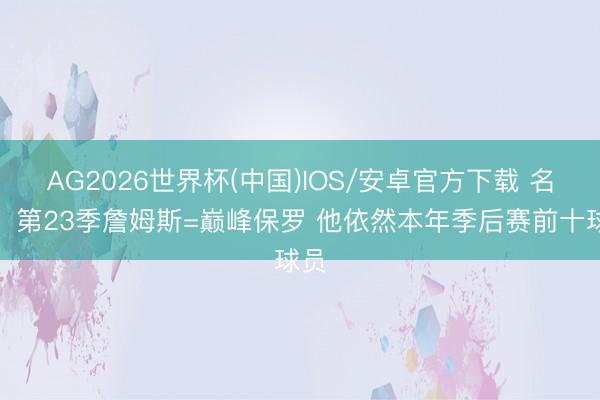 AG2026世界杯(中国)IOS/安卓官方下载 名嘴：第23季詹姆斯=巅峰保罗 他依然本年季后赛前十球员