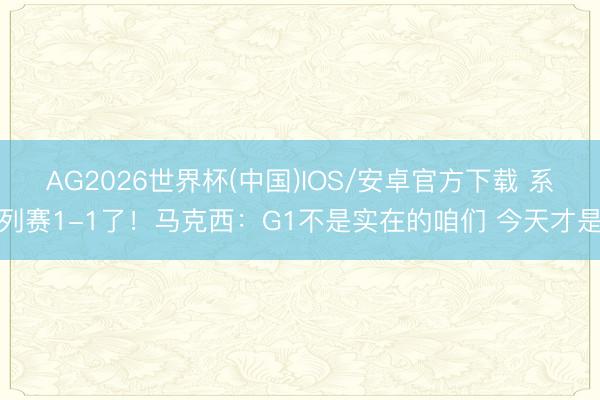 AG2026世界杯(中国)IOS/安卓官方下载 系列赛1-1了！马克西：G1不是实在的咱们 今天才是