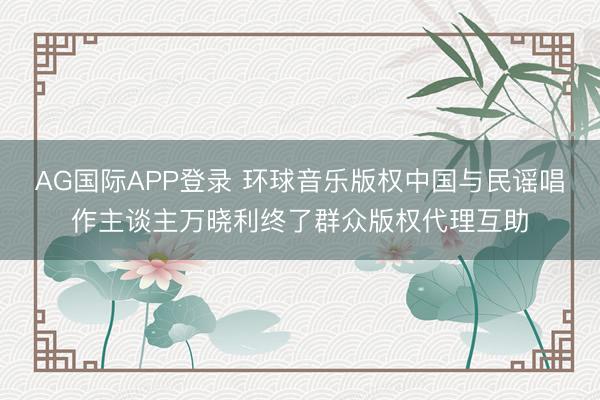 AG国际APP登录 环球音乐版权中国与民谣唱作主谈主万晓利终了群众版权代理互助