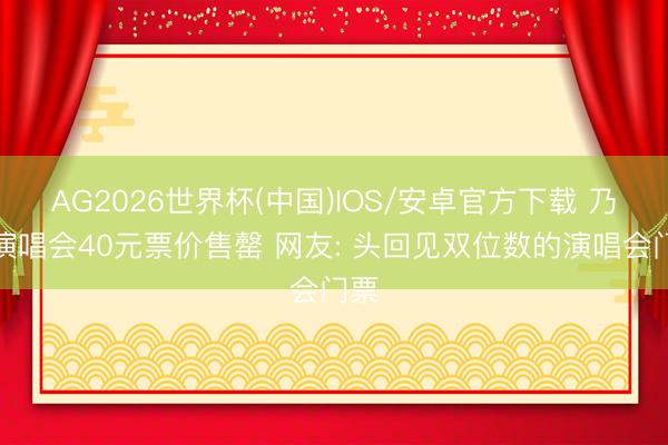 AG2026世界杯(中国)IOS/安卓官方下载 乃万演唱会40元票价售罄 网友: 头回见双位数的演唱会门票