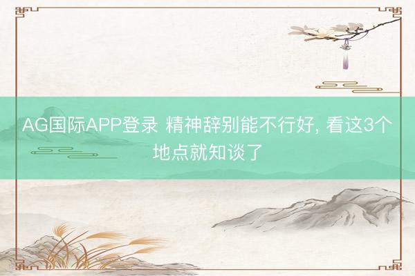 AG国际APP登录 精神辞别能不行好， 看这3个地点就知谈了