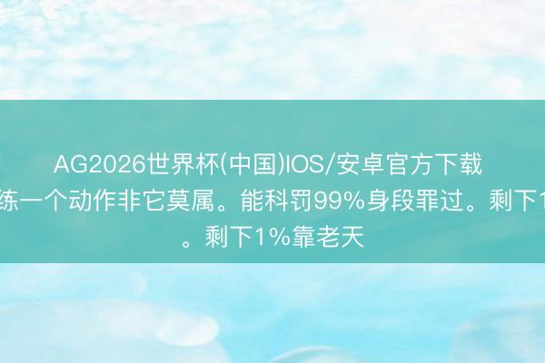 AG2026世界杯(中国)IOS/安卓官方下载 若一世只练一个动作非它莫属。能科罚99%身段罪过。剩下1%靠老天