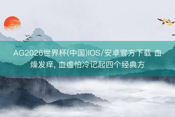 AG2026世界杯(中国)IOS/安卓官方下载 血燥发痒, 血虚怕冷记起四个经典方
