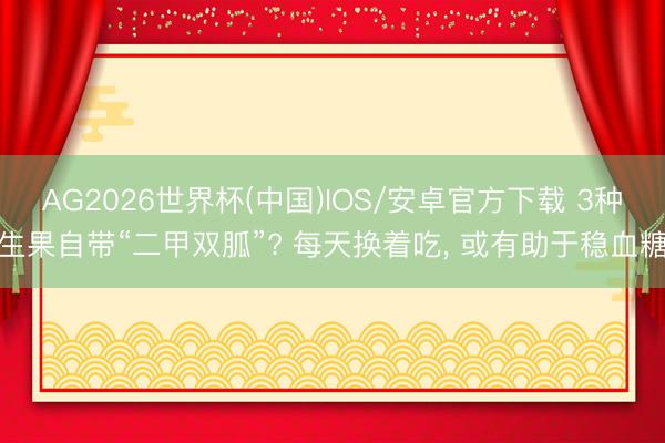 AG2026世界杯(中国)IOS/安卓官方下载 3种生果自带“二甲双胍”? 每天换着吃, 或有助于稳血糖