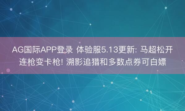 AG国际APP登录 体验服5.13更新: 马超松开连枪变卡枪! 溯影追猎和多数点券可白嫖