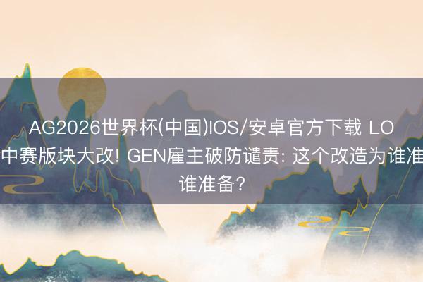 AG2026世界杯(中国)IOS/安卓官方下载 LOL季中赛版块大改! GEN雇主破防谴责: 这个改造为谁准备?