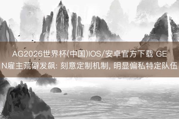 AG2026世界杯(中国)IOS/安卓官方下载 GEN雇主荒僻发飙: 刻意定制机制， 明显偏私特定队伍