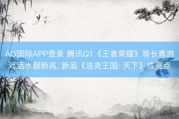 AG国际APP登录 腾讯Q1《王者荣耀》等长青游戏活水翻新高， 新品《洛克王国: 天下》成亮点